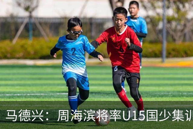 马德兴：周海滨将率U15国少集训，从中选拔14人参加U15世界杯